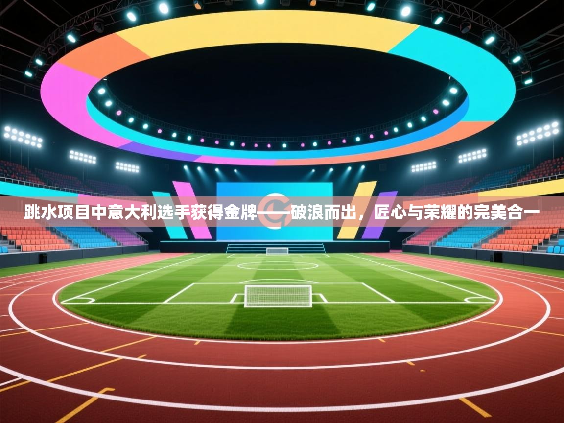 跳水项目中意大利选手获得金牌——破浪而出，匠心与荣耀的完美合一