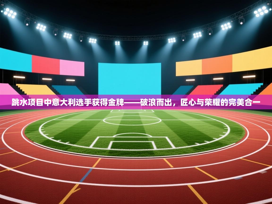 跳水项目中意大利选手获得金牌——破浪而出，匠心与荣耀的完美合一  第2张