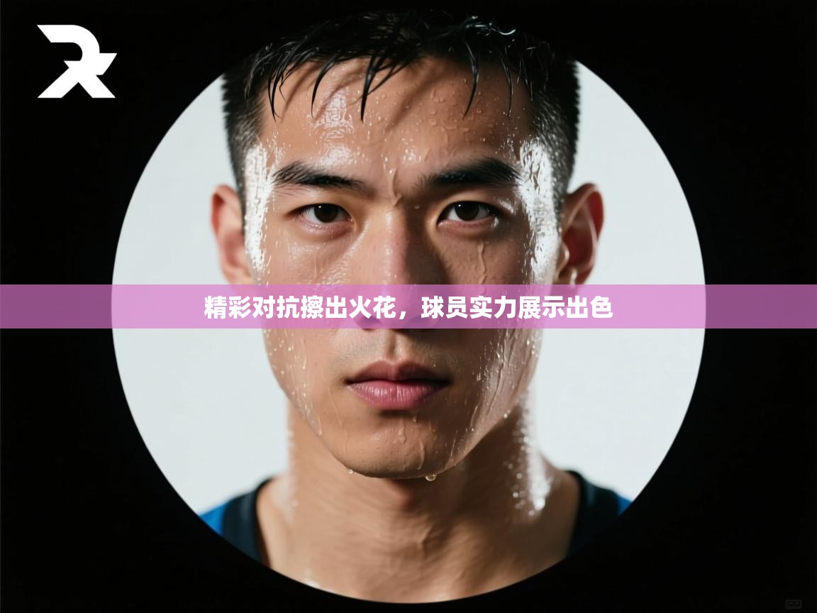 精彩对抗擦出火花,球员实力展示出色 第2张